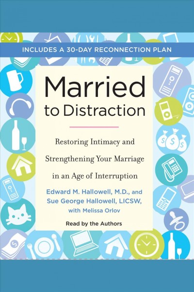 Married to distraction [electronic resource] : restoring intimacy and strengthening your marriage in an age of interruption / Edward M. Hallowell and Sue George Hallowell, with Melissa Orlov.