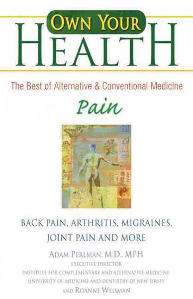 Own your health [electronic resource] : the best of alternative & conventional medicine : pain, back pain, arthritis, migraines, joint pain and more / Adam Perlman and Roanne Weisman.